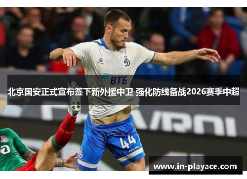 北京国安正式宣布签下新外援中卫 强化防线备战2026赛季中超