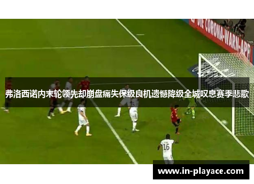 弗洛西诺内末轮领先却崩盘痛失保级良机遗憾降级全城叹息赛季悲歌