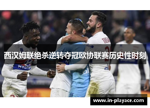 西汉姆联绝杀逆转夺冠欧协联赛历史性时刻