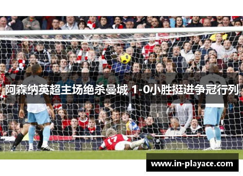 阿森纳英超主场绝杀曼城 1-0小胜挺进争冠行列 阿森纳英超主场绝杀曼城 1-0小胜挺进争冠行列