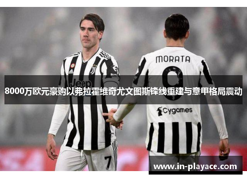8000万欧元豪购以弗拉霍维奇尤文图斯锋线重建与意甲格局震动