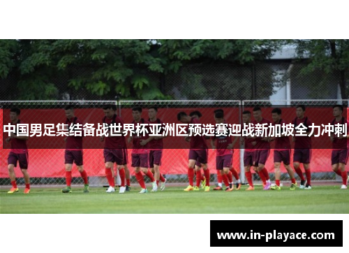 中国男足集结备战世界杯亚洲区预选赛迎战新加坡全力冲刺