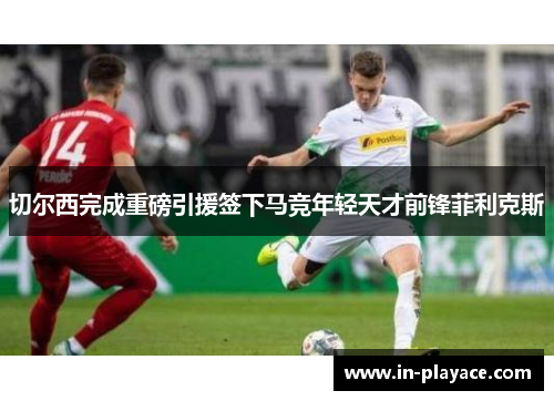 切尔西完成重磅引援签下马竞年轻天才前锋菲利克斯 切尔西完成重磅引援签下马竞年轻天才前锋菲利克斯