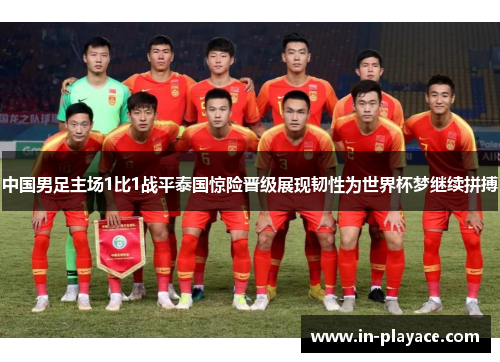 中国男足主场1比1战平泰国惊险晋级展现韧性为世界杯梦继续拼搏