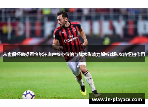 从世俱杯数据看恰尔汗奥卢核心价值与战术影响力解析球队攻防枢纽作用 从世俱杯数据看恰尔汗奥卢核心价值与战术影响力解析球队攻防枢纽作用