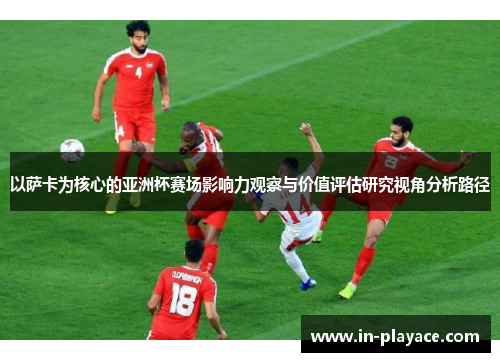 以萨卡为核心的亚洲杯赛场影响力观察与价值评估研究视角分析路径 以萨卡为核心的亚洲杯赛场影响力观察与价值评估研究视角分析路径