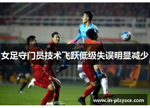 女足守门员技术飞跃低级失误明显减少