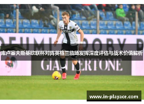 库卢塞夫斯基欧联杯对阵英格兰临场发挥深度评估与战术价值解析