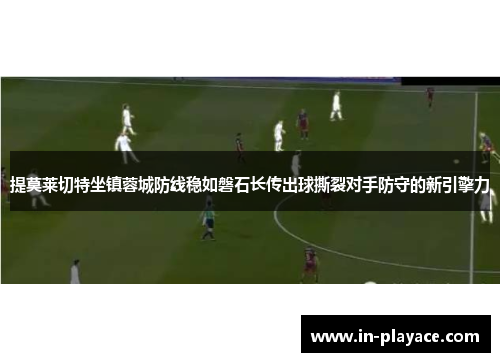 提莫莱切特坐镇蓉城防线稳如磐石长传出球撕裂对手防守的新引擎力