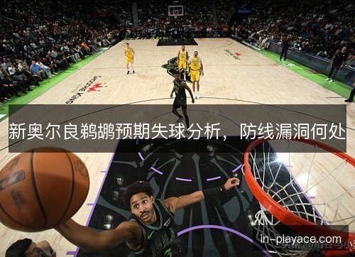 新奥尔良鹈鹕预期失球分析，防线漏洞何处